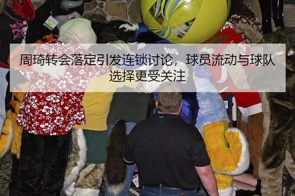 周琦转会落定引发连锁讨论，球员流动与球队选择更受关注
